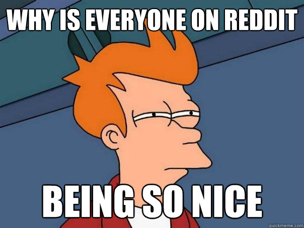 why is everyone on reddit being so nice - why is everyone on reddit being so nice  Futurama Fry