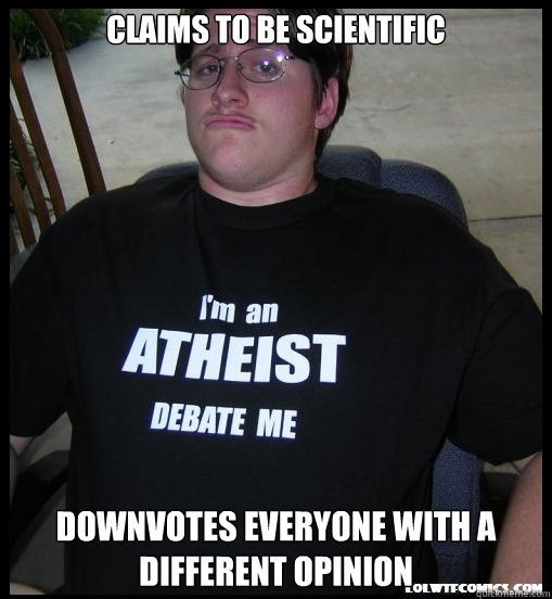 Claims to be scientific Downvotes everyone with a different opinion  Scumbag Atheist