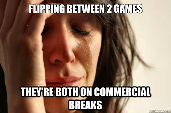 Flipping between 2 games they're both on commercial breaks  First World Problems