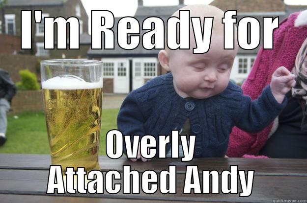 I'M READY FOR OVERLY ATTACHED ANDY drunk baby