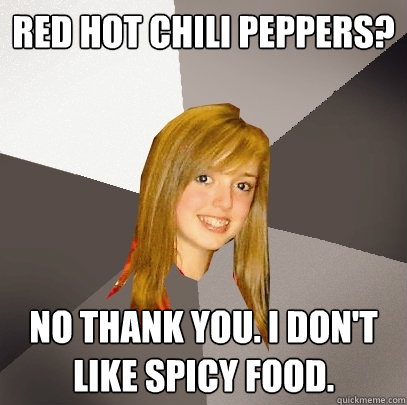 Red Hot Chili Peppers? No thank you. i don't like spicy food.  Musically Oblivious 8th Grader