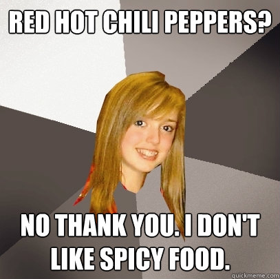 Red Hot Chili Peppers? No thank you. i don't like spicy food.  Musically Oblivious 8th Grader