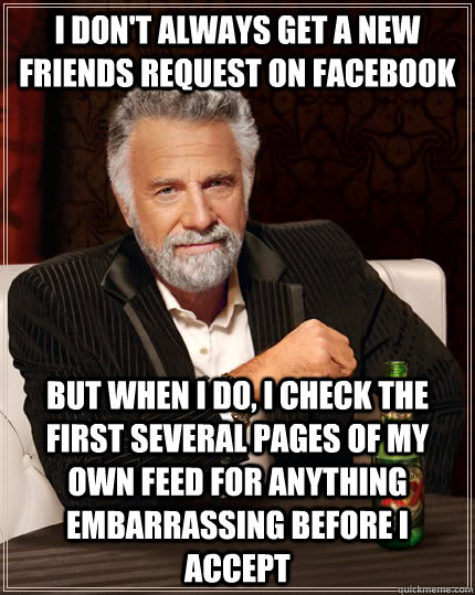 I don't always get a new friends request on facebook but when I do, I check the first several pages of my own feed for anything embarrassing before I accept  The Most Interesting Man In The World