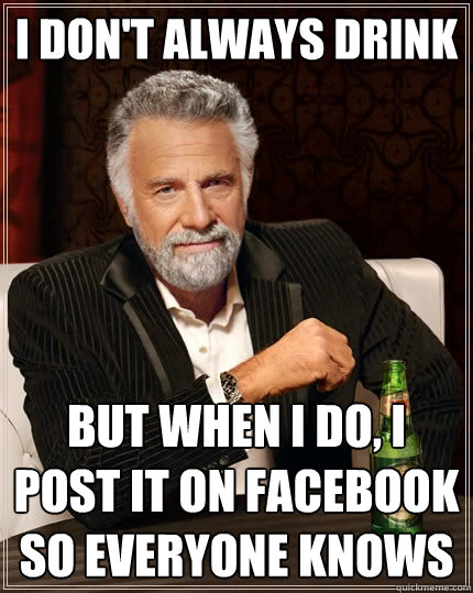 I don't always Drink but when i do, i post it on facebook so everyone knows - I don't always Drink but when i do, i post it on facebook so everyone knows  The Most Interesting Man In The World