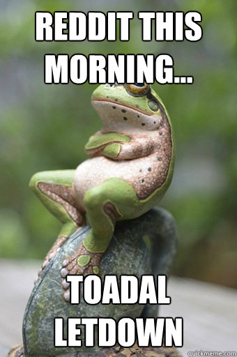 reddit this morning... toadal letdown  Unimpressed Frog