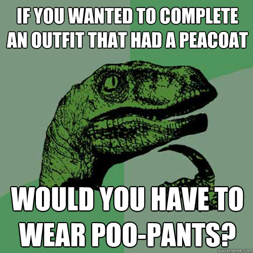 If you wanted to complete an outfit that had a peacoat would you have to wear poo-pants?  Philosoraptor