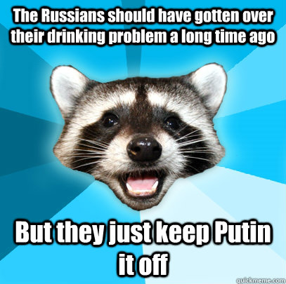 The Russians should have gotten over their drinking problem a long time ago But they just keep Putin it off  Lame Pun Coon