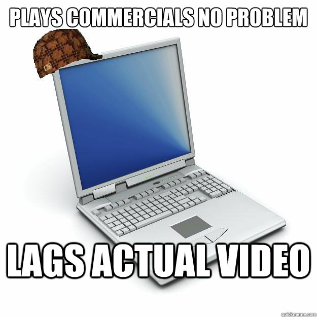 plays commercials no problem lags actual video  Scumbag computer