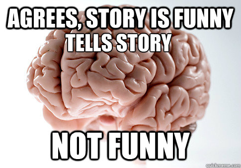 Agrees, story is funny not funny tells story  Scumbag Brain