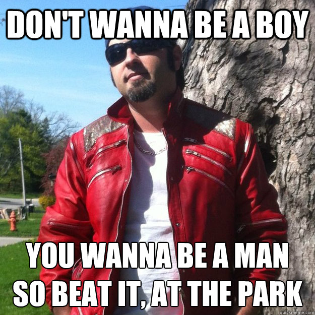 Don't wanna be a boy You wanna be a man
So beat it, at the park  