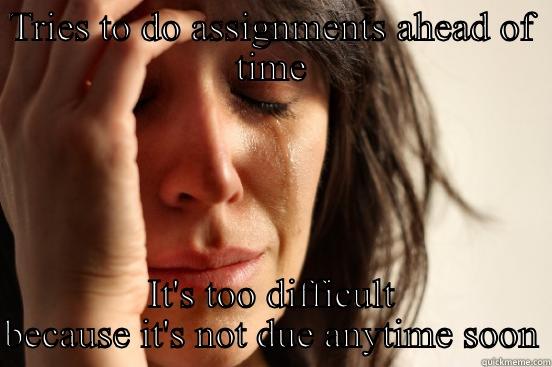 TRIES TO DO ASSIGNMENTS AHEAD OF TIME IT'S TOO DIFFICULT BECAUSE IT'S NOT DUE ANYTIME SOON First World Problems