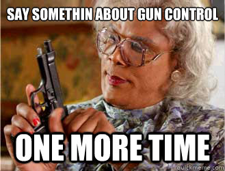 say somethin about gun control one more time  Messin With Madea