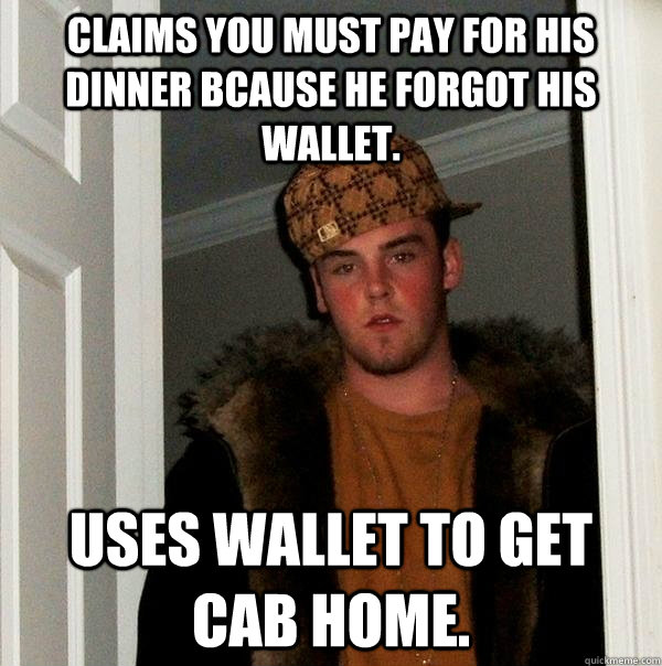 claims you must pay for his dinner bcause he forgot his wallet. uses wallet to get cab home.  Scumbag Steve