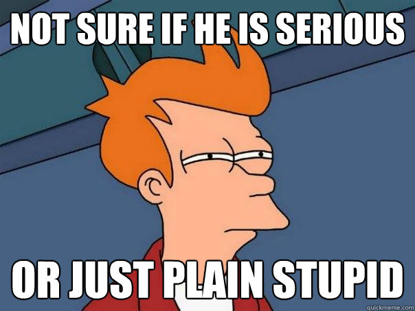 Not sure if he is serious Or just plain stupid  Futurama Fry