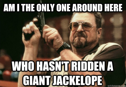 Am I the only one around here who hasn't ridden a giant jackelope - Am I the only one around here who hasn't ridden a giant jackelope  Am I the only one