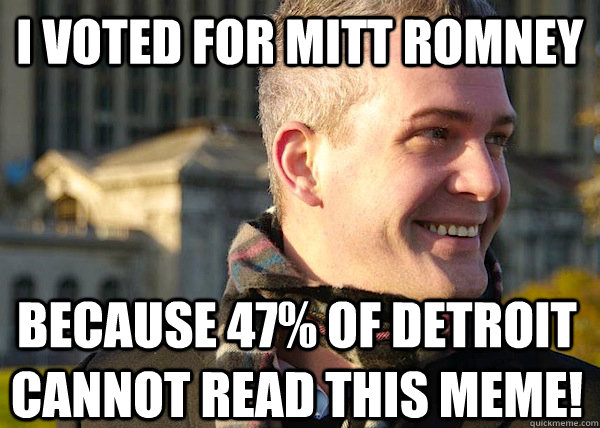 I VOTED FOR MITT ROMNEY BECAUSE 47% OF DETROIT CANNOT READ THIS MEME!  White Entrepreneurial Guy