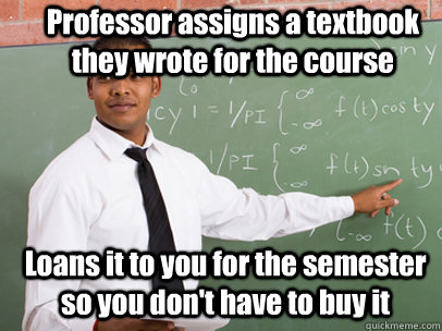 Professor assigns a textbook they wrote for the course Loans it to you for the semester so you don't have to buy it  Good Guy Teacher
