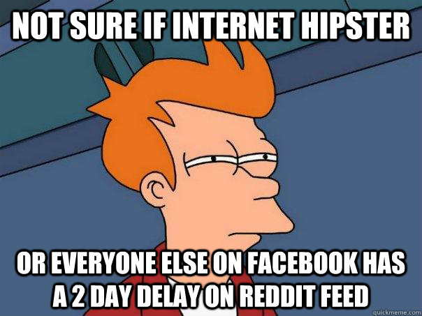 Not sure if internet hipster Or everyone else on Facebook has a 2 day delay on reddit feed - Not sure if internet hipster Or everyone else on Facebook has a 2 day delay on reddit feed  Futurama Fry