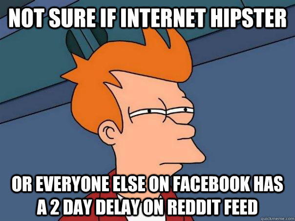 Not sure if internet hipster Or everyone else on Facebook has a 2 day delay on reddit feed  Futurama Fry