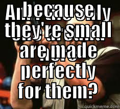 AM I THE ONLY ONE AROUND HERE THAT THINKS WOMEN WHO BUY THINGS BECAUSE THEY'RE SMALL ARE MADE PERFECTLY FOR THEM? Misc