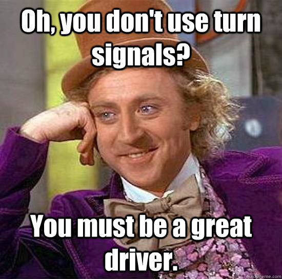 Oh, you don't use turn signals? You must be a great driver. - Oh, you don't use turn signals? You must be a great driver.  Imminent Freshman