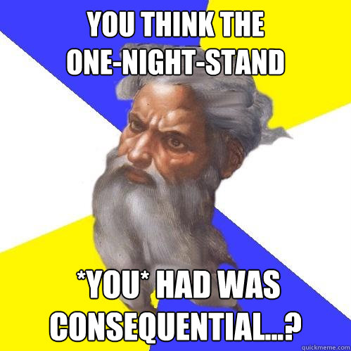 you think the
one-night-stand  *you* had was consequential...?  Advice God