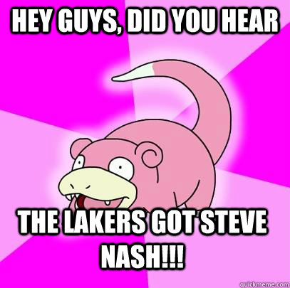 hey guys, did you hear the lakers got steve nash!!!  Slowpoke