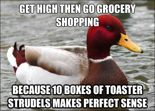 Get high then go grocery shopping
 because 10 boxes of toaster strudels makes perfect sense  Malicious Advice Mallard