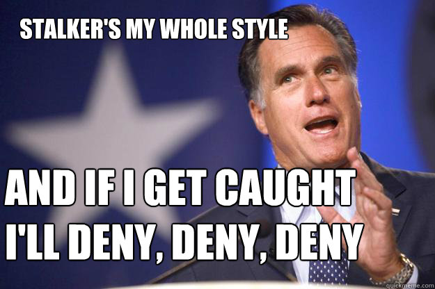 Stalker's my whole style
 And if I get caught I'll deny, deny, deny
  Mitt Romney