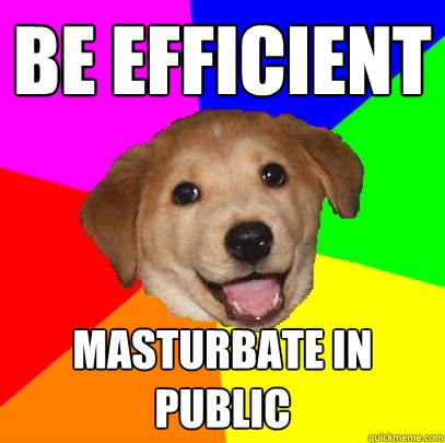 be efficient      Masturbate in public  Advice Dog