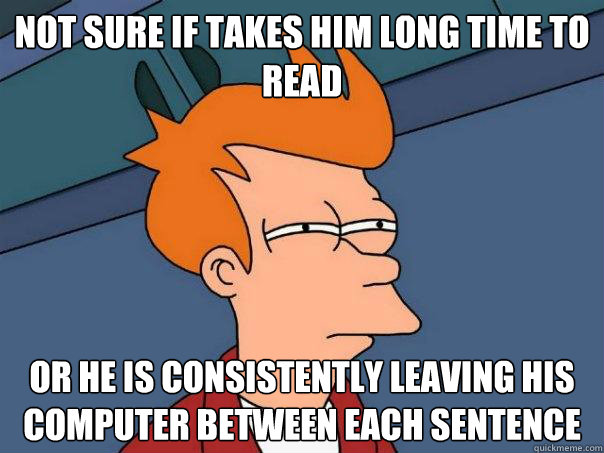 not sure if takes him long time to read or he is consistently leaving his computer between each sentence  Futurama Fry