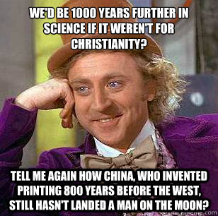 We'd be 1000 years further in science if it weren't for Christianity? Tell me again how China, who invented printing 800 years before the West, still hasn't landed a man on the moon? Yeah.  Condescending Wonka