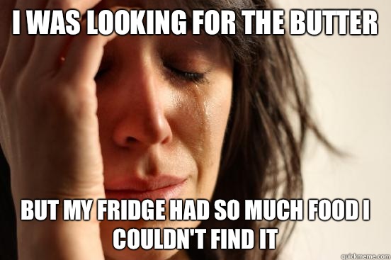 I Was looking for the butter But my fridge had so much food I couldn't find it  First World Problems