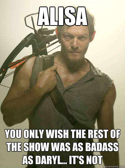 Alisa you only wish the rest of the show was as badass as daryl... it's not  Daryl Walking Dead