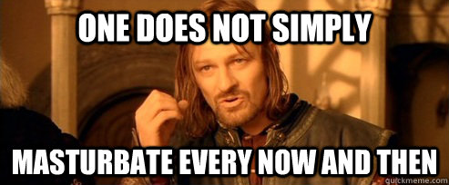 One does not simply Masturbate every now and then  One Does Not Simply