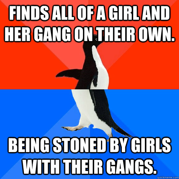 Finds all of a girl and her gang on their own. Being stoned by girls with their gangs.  Socially Awesome Awkward Penguin