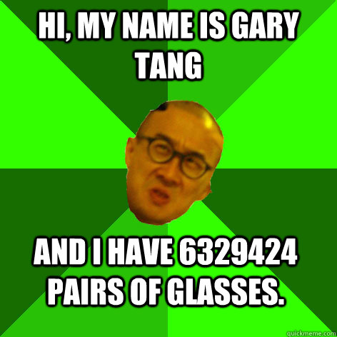 Hi, my name is Gary tang and I have 6329424 pairs of glasses.  