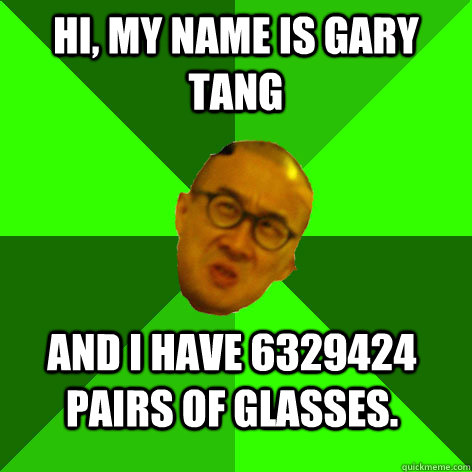 Hi, my name is Gary tang and I have 6329424 pairs of glasses. - Hi, my name is Gary tang and I have 6329424 pairs of glasses.  Annoying Drama Teacher