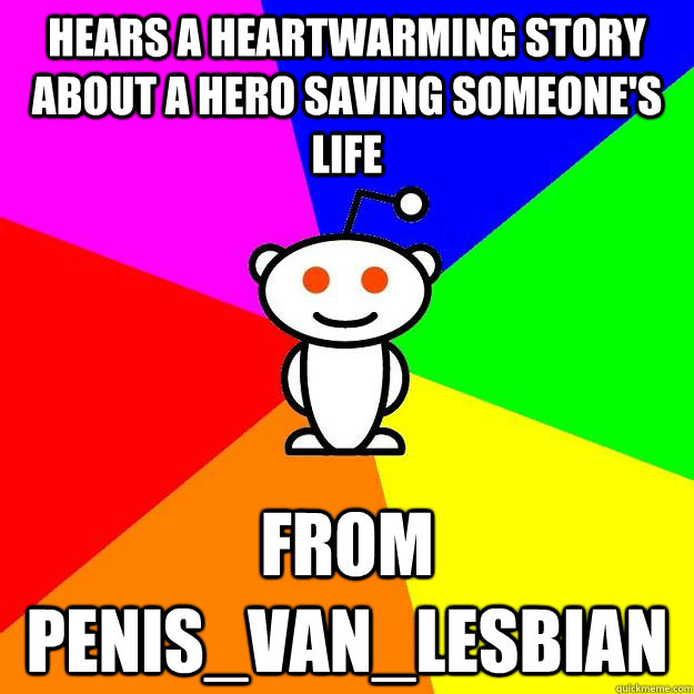 Hears a heartwarming story about a hero saving someone's life From penis_van_lesbian  Reddit Alien