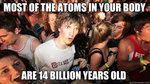 Most of the atoms in your body are 14 billion years old  Sudden Clarity Clarence