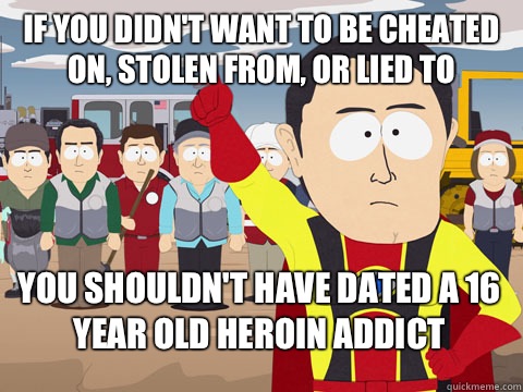 If you didn't want to be cheated on, stolen from, or lied to You shouldn't have dated a 16 year old heroin addict  Captain Hindsight