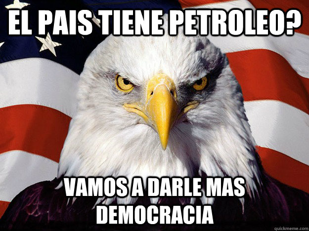 el pais Tiene petroleo? Vamos a darle mas democracia  Evil American Eagle