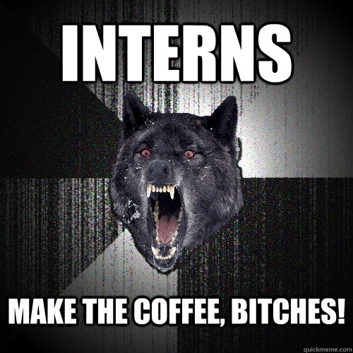 INTERNS MAKE THE COFFEE, BITCHES!  Insanity Wolf