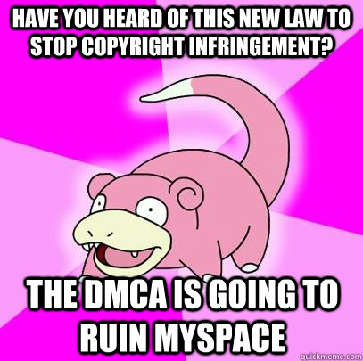 Have you heard of this new law to stop copyright infringement? The DMCA is going to ruin MySpace  Slowpoke