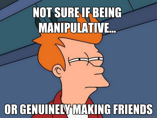 Not sure if being manipulative... or genuinely making friends  Futurama Fry