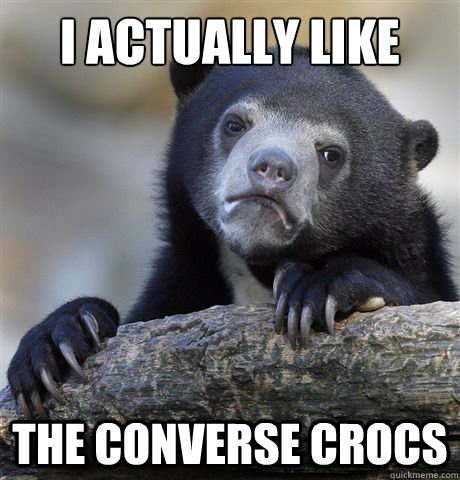 I actually like the converse crocs  Confession Bear
