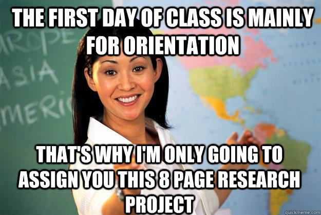 The first day of class is mainly for orientation that's why I'm only going to assign you this 8 page research project  Unhelpful High School Teacher