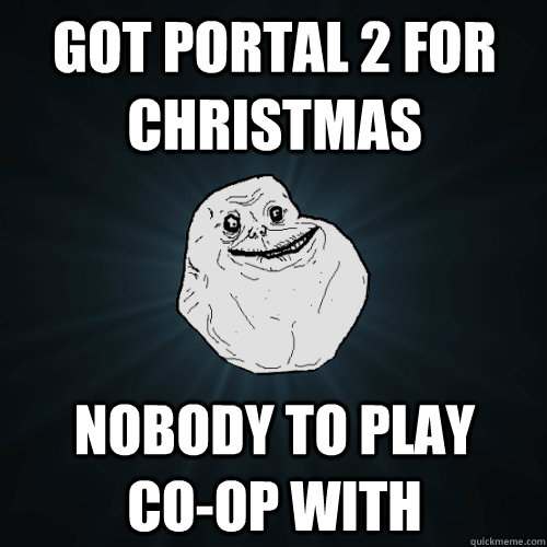 Got portal 2 for christmas nobody to play    co-op with  Forever Alone