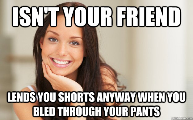 Isn't your friend Lends you shorts anyway when you bled through your pants  Good Girl Gina