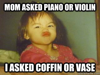 mom asked piano or violin i asked coffin or vase  